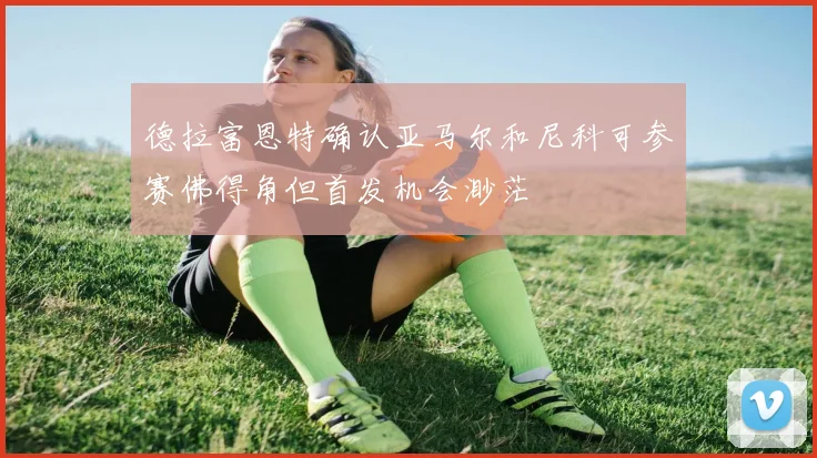 德拉富恩特确认亚马尔和尼科可参赛佛得角但首发机会渺茫