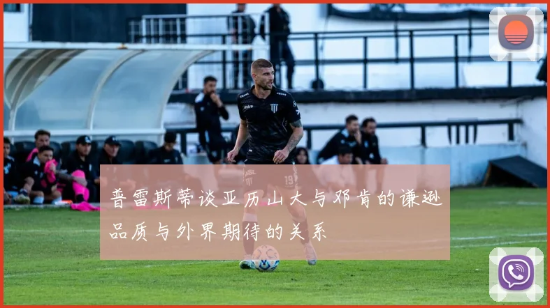 普雷斯蒂谈亚历山大与邓肯的谦逊品质与外界期待的关系