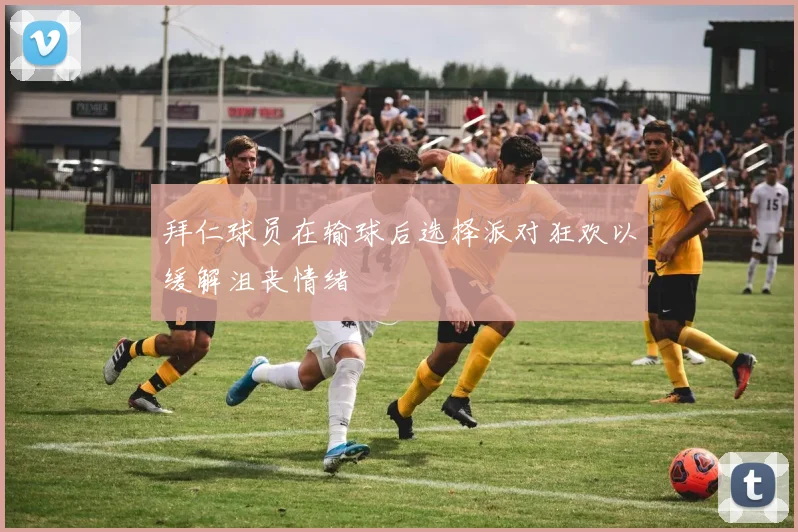 拜仁球员在输球后选择派对狂欢以缓解沮丧情绪