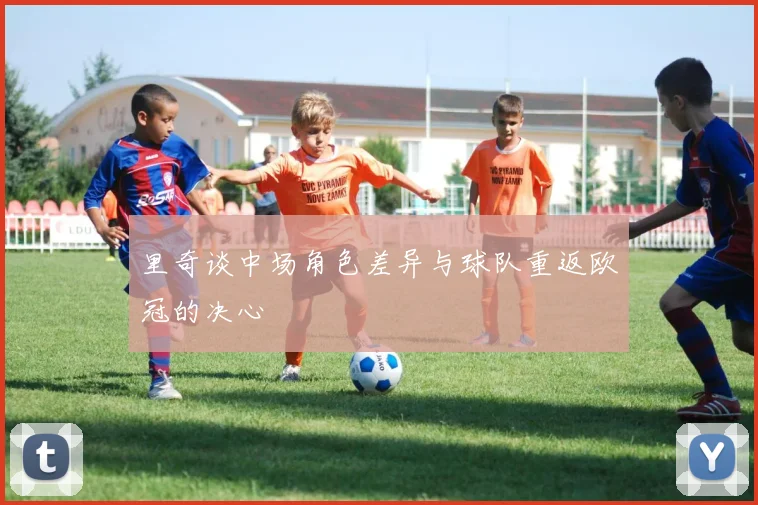 里奇谈中场角色差异与球队重返欧冠的决心