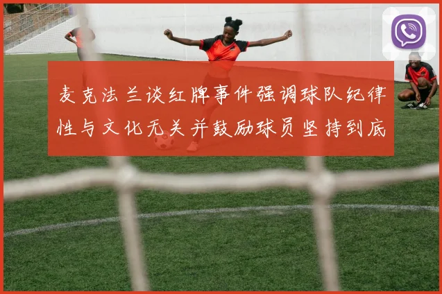 麦克法兰谈红牌事件强调球队纪律性与文化无关并鼓励球员坚持到底