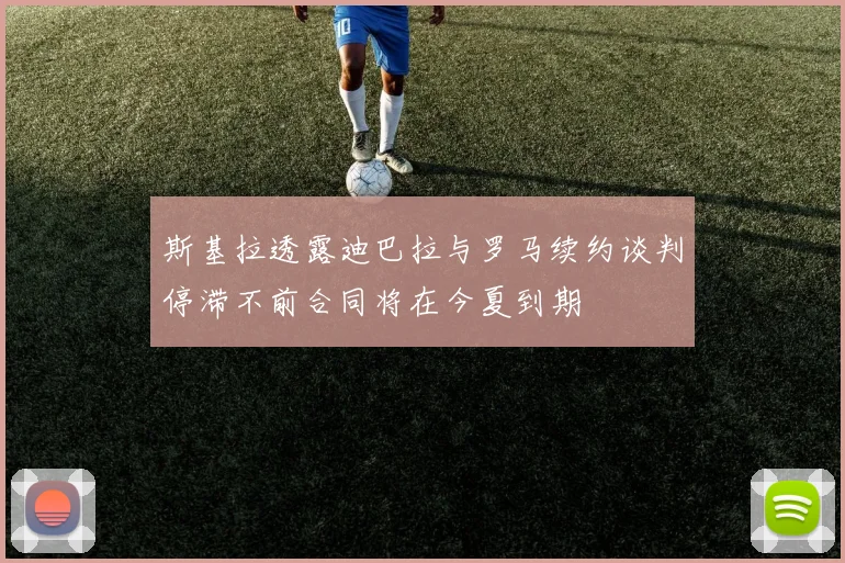 斯基拉透露迪巴拉与罗马续约谈判停滞不前合同将在今夏到期
