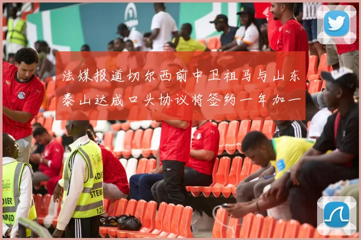 法媒报道切尔西前中卫祖马与山东泰山达成口头协议将签约一年加一年