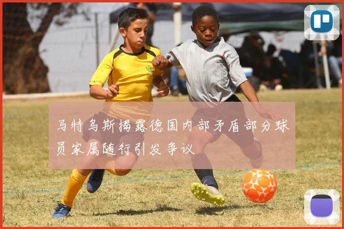 马特乌斯揭露德国内部矛盾部分球员家属随行引发争议