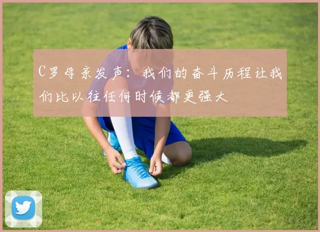 C罗母亲发声：我们的奋斗历程让我们比以往任何时候都更强大