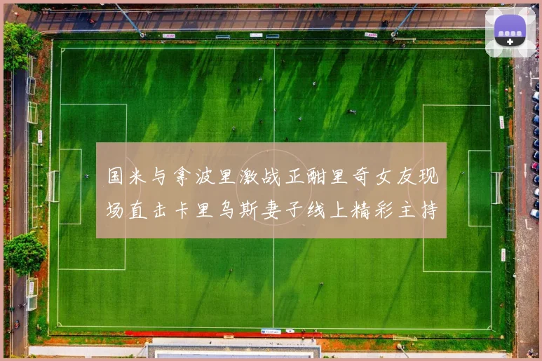 国米与拿波里激战正酣里奇女友现场直击卡里乌斯妻子线上精彩主持