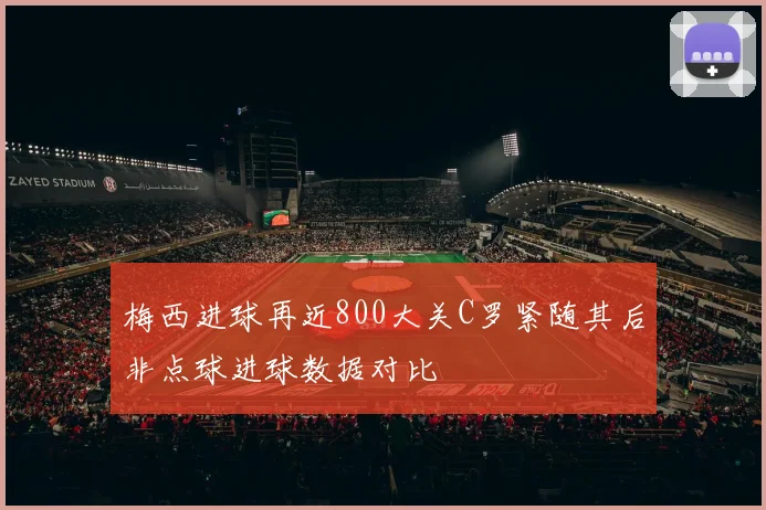 梅西进球再近800大关C罗紧随其后非点球进球数据对比
