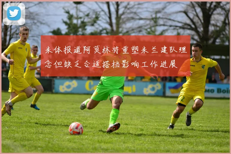 米体报道阿莫林将重塑米兰建队理念但缺乏合适搭档影响工作进展