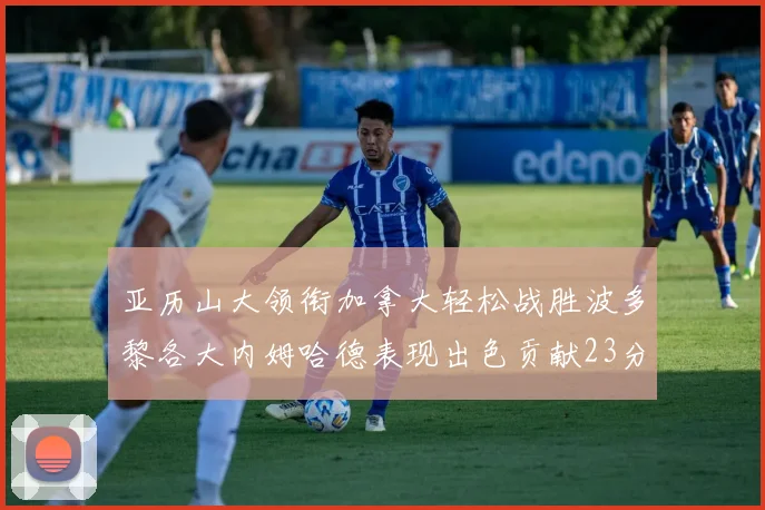 亚历山大领衔加拿大轻松战胜波多黎各大内姆哈德表现出色贡献23分