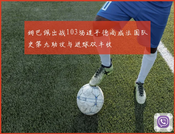 姆巴佩出战103场追平德尚成法国队史第九助攻与进球双丰收