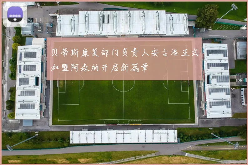 贝蒂斯康复部门负责人安古洛正式加盟阿森纳开启新篇章
