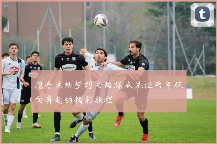 携手共绘梦想之路球衣见证两年双向奔赴的精彩旅程