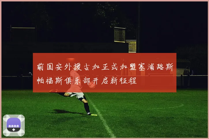 前国安外援古加正式加盟塞浦路斯帕福斯俱乐部开启新征程