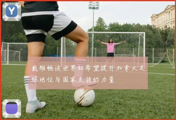 戴维畅谈世界杯希望提升加拿大足球地位与国家支持的力量