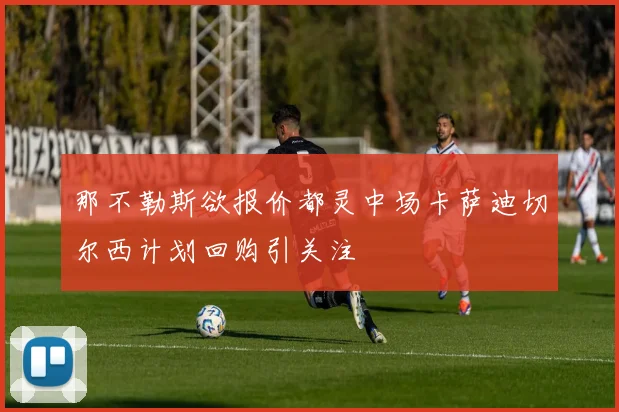 那不勒斯欲报价都灵中场卡萨迪切尔西计划回购引关注