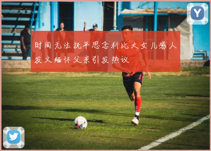 时间无法抚平思念科比大女儿感人发文缅怀父亲引发热议