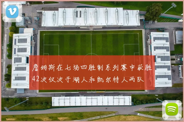 詹姆斯在七场四胜制系列赛中获胜42次仅次于湖人和凯尔特人两队