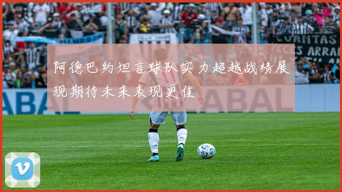 阿德巴约坦言球队实力超越战绩展现期待未来表现更佳